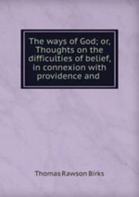 The ways of God; or, Thoughts on the difficulties of belief, in connexion with providence and .
