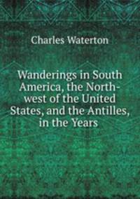 Wanderings in South America, the North-west of the United States, and the Antilles, in the Years .