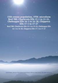 15th census population, 1930. microform. Reel 980. Charlevoix EDs 15-1 to 15-22, Cheboygan EDs 16-1 to 16-28, Chippewa EDs 17-1 to 17-27