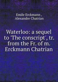 Waterloo: a sequel to `The conscript`, tr. from the Fr. of m. Erckmann Chatrian