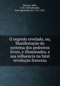 O segredo revelado, ou, Manifestao do systema dos pedreiros livres, e illuminados, e sua influencia na fatal revoluo franceza