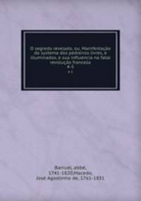 O segredo revelado, ou, Manifestao do systema dos pedreiros livres, e illuminados, e sua influencia na fatal revoluo franceza. 4-5