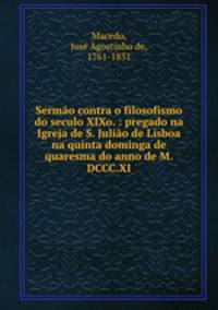 Sermo contra o filosofismo do seculo XIXo. : pregado na Igreja de S. Julio de Lisboa na quinta dominga de quaresma do anno de M.DCCC.XI