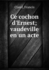 Ce cochon d`Ernest; vaudeville en un acte