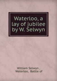 Waterloo, a lay of jubilee by W. Selwyn.