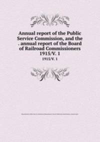 Annual report of the Public Service Commission, and the . annual report of the Board of Railroad Commissioners. 1915/V. 1