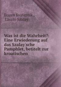 Was ist die Wahrheit?: Eine Erwiederung auf das Szalay`sche Pamphlet, betitelt zur kroatischen .