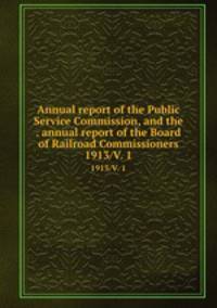 Annual report of the Public Service Commission, and the . annual report of the Board of Railroad Commissioners. 1913/V. 1