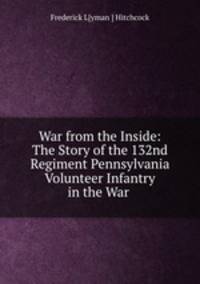 War from the Inside: The Story of the 132nd Regiment Pennsylvania Volunteer Infantry in the War .