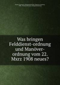 Was bringen Felddienst-ordnung und Manver-ordnung vom 22. Mxrz 1908 neues?