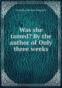 Was she tamed? By the author of Only three weeks