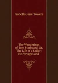 The Wanderings of Tom Starboard, Or, The Life of a Sailor: His Voyages and .