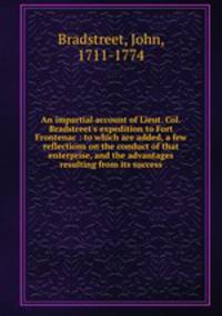 An impartial account of Lieut. Col. Bradstreet`s expedition to Fort Frontenac : to which are added, a few reflections on the conduct of that enterprise, and the advantages resulting from its success