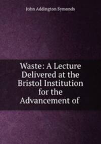 Waste: A Lecture Delivered at the Bristol Institution for the Advancement of .