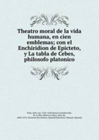 Theatro moral de la vida humana, en cien emblemas; con el Enchiridion de Epicteto, y La tabla de Cebes, philosofo platonico