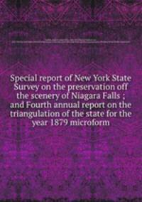 Special report of New York State Survey on the preservation off the scenery of Niagara Falls ; and Fourth annual report on the triangulation of the state for the year 1879 microform