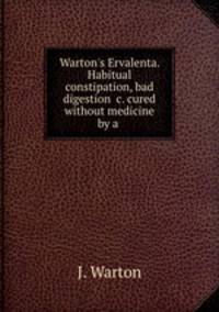 Warton`s Ervalenta. Habitual constipation, bad digestion &c. cured without medicine by a .