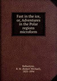 Fast in the ice, or, Adventures in the Polar regions microform