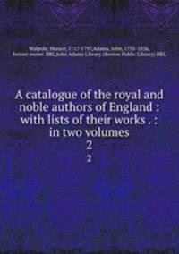 A catalogue of the royal and noble authors of England : with lists of their works . : in two volumes. 2