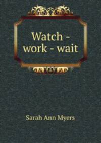 Watch - work - wait