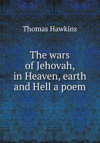 The wars of Jehovah, in Heaven, earth and Hell a poem.
