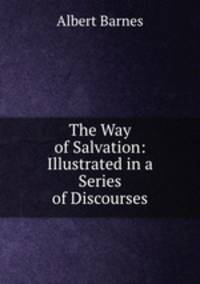 The Way of Salvation: Illustrated in a Series of Discourses