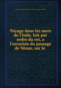 Voyage dans les mers de l`Inde, fait par ordre du roi, a l`occasion du passage de Vnus, sur le .