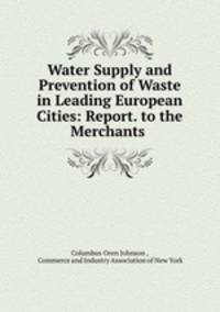 Water Supply and Prevention of Waste in Leading European Cities: Report. to the Merchants .