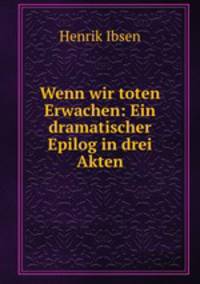 Wenn wir toten Erwachen: Ein dramatischer Epilog in drei Akten