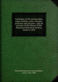 Catalogue of the manuscripts, maps, medals, coins, statuary, portraits and pictures : and an account of the library of the Maryland Historical Society, made in 1854