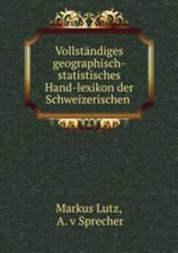 Vollstndiges geographisch-statistisches Hand-lexikon der Schweizerischen .