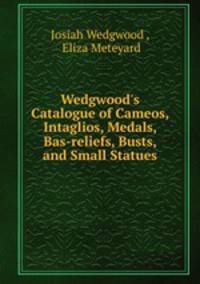 Wedgwood`s Catalogue of Cameos, Intaglios, Medals, Bas-reliefs, Busts, and Small Statues