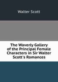 The Waverly Gallery of the Principal Female Characters in Sir Walter Scott`s Romances