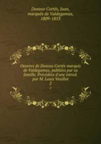 Oeuvres de Donoso Corts marquis de Valdegamas, publies par sa famille. Prcdes d`une introd. par M. Louis Veuillot. 2