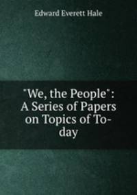 "We, the People": A Series of Papers on Topics of To-day