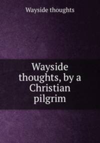 Wayside thoughts, by a Christian pilgrim