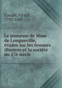 Le jeunesse de Mme de Longueville, tudes sur les femmes illustres et la socit du 17 sicle