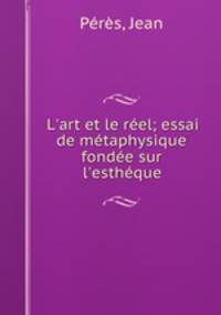 L`art et le rel; essai de mtaphysique fonde sur l`esthque