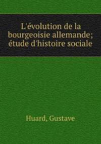 L`volution de la bourgeoisie allemande; tude d`histoire sociale
