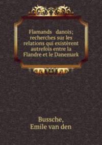 Flamands & danois; recherches sur les relations qui existrent autrefois entre la Flandre et le Danemark