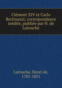 Clment XIV et Carlo Bertinazzi; correspondance indite, publie par H. de Latouche