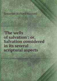 `The wells of salvation`: or, Salvation considered in its several scriptural aspects