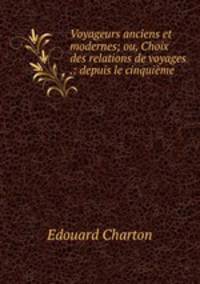 Voyageurs anciens et modernes; ou, Choix des relations de voyages .: depuis le cinquime .
