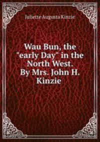 Wau Bun, the "early Day" in the North West. By Mrs. John H. Kinzie .