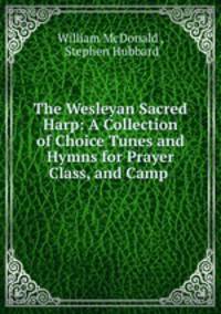 The Wesleyan Sacred Harp: A Collection of Choice Tunes and Hymns for Prayer Class, and Camp .