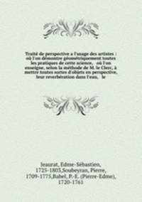 Trait de perspective a l`usage des artistes : o l`on dmontre gomtriquement toutes les pratiques de cette science, & o l`on enseigne, selon la mthode de M. le Clerc, mettre toutes sortes d`objets en perspective, leur reverbration dans l`eau, & le