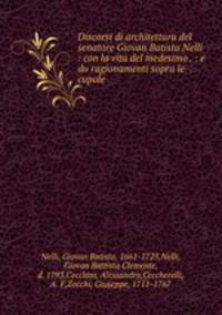 Discorsi di architettura del senatore Giovan Batista Nelli : con la vita del medesimo . : e du ragionamenti sopra le cupole