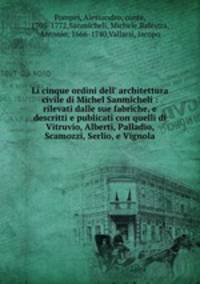 Li cinque ordini dell` architettura civile di Michel Sanmicheli : rilevati dalle sue fabriche, e descritti e publicati con quelli di Vitruvio, Alberti, Palladio, Scamozzi, Serlio, e Vignola