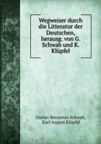 Wegweiser durch die Litteratur der Deutschen, herausg. von G. Schwab und K. Klpfel