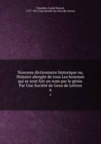 Nouveau dictionnaire historique ou, Histoire abrege de tous Les hommes qui se sont fait un nom par le gnie. Par Une Socit de Gens de Lettres. 6
